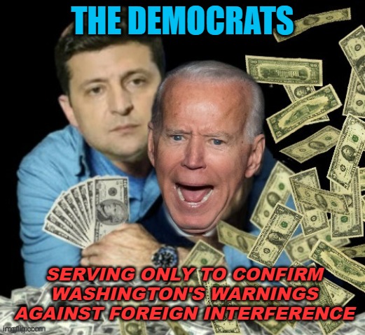 Washington's warnings against foreign interference | THE DEMOCRATS; SERVING ONLY TO CONFIRM WASHINGTON'S WARNINGS AGAINST FOREIGN INTERFERENCE | image tagged in zelensky biden dirty money | made w/ Imgflip meme maker