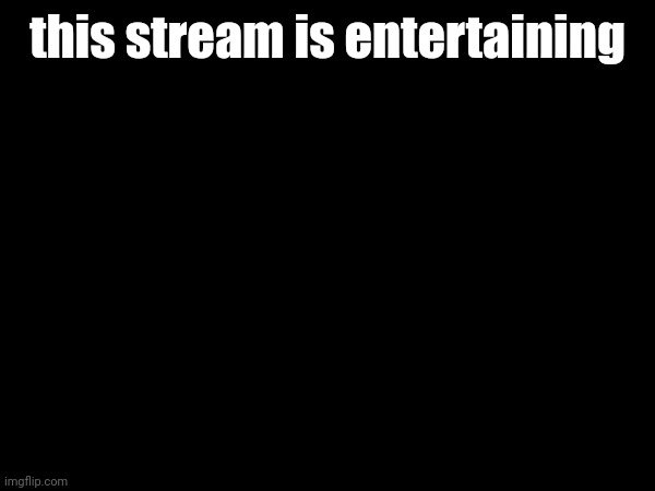 this stream is entertaining | made w/ Imgflip meme maker