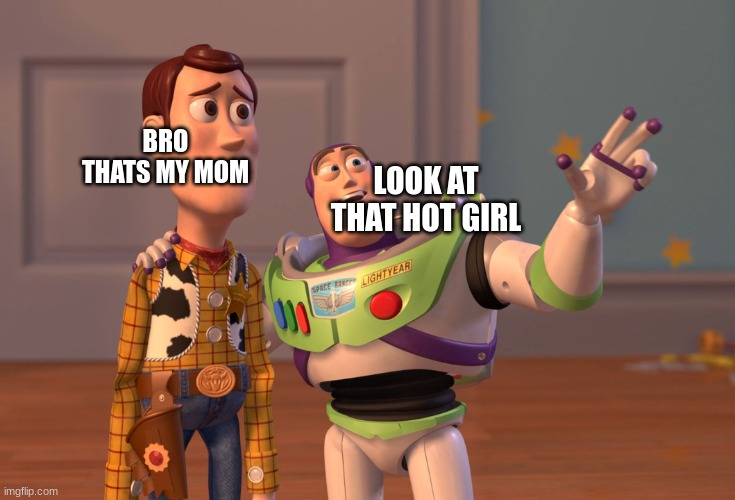 X, X Everywhere | BRO THATS MY MOM; LOOK AT THAT HOT GIRL | image tagged in memes,x x everywhere | made w/ Imgflip meme maker