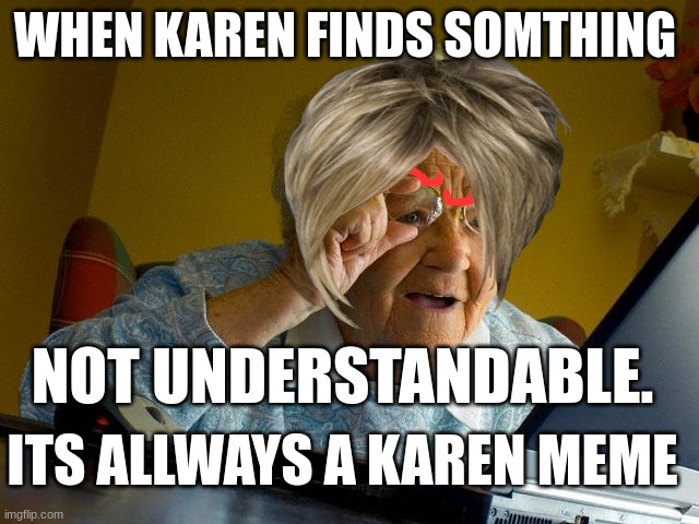 Grandma Finds The Internet | WHEN KAREN FINDS SOMTHING; NOT UNDERSTANDABLE. ITS ALLWAYS A KAREN MEME | image tagged in memes,grandma finds the internet,omg karen,karen | made w/ Imgflip meme maker