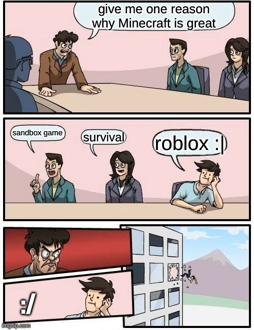 Boardroom Meeting Suggestion Meme | give me one reason why Minecraft is great; sandbox game; survival; roblox :|; :/ | image tagged in memes,boardroom meeting suggestion | made w/ Imgflip meme maker