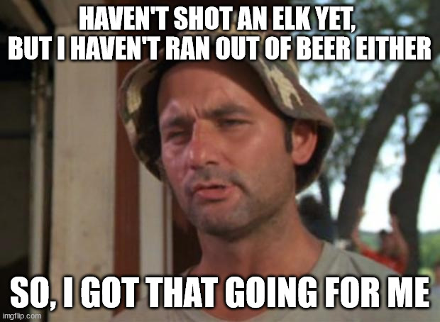 Bad Elk hunt |  HAVEN'T SHOT AN ELK YET, 
BUT I HAVEN'T RAN OUT OF BEER EITHER; SO, I GOT THAT GOING FOR ME | image tagged in memes,so i got that goin for me which is nice | made w/ Imgflip meme maker