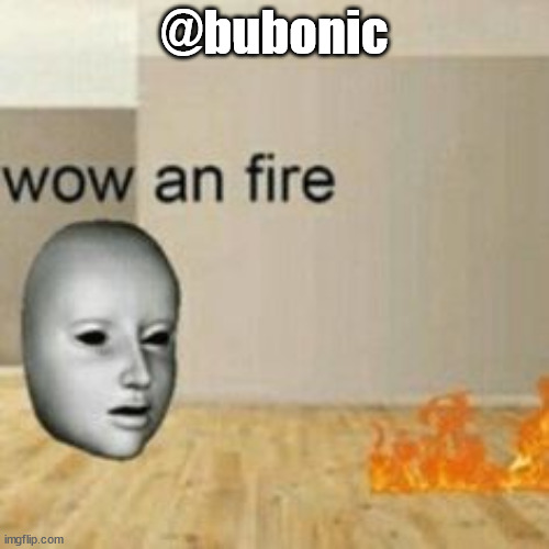 wow an fire | @bubonic | image tagged in wow an fire | made w/ Imgflip meme maker