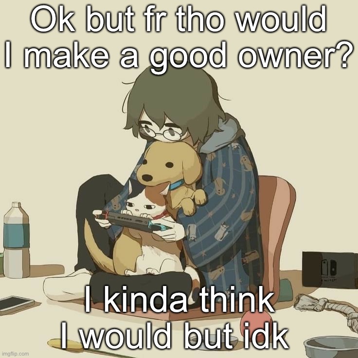 Avogado6 | Ok but fr tho would I make a good owner? I kinda think I would but idk | image tagged in avogado6 | made w/ Imgflip meme maker