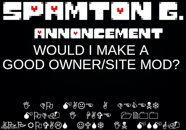 Spamton announcement temp | I DO MAKE A DECENT MOD. I HAVE 1200 APPROVALS JUST IN MSMG. WOULD I MAKE A GOOD OWNER/SITE MOD? | image tagged in spamton announcement temp | made w/ Imgflip meme maker