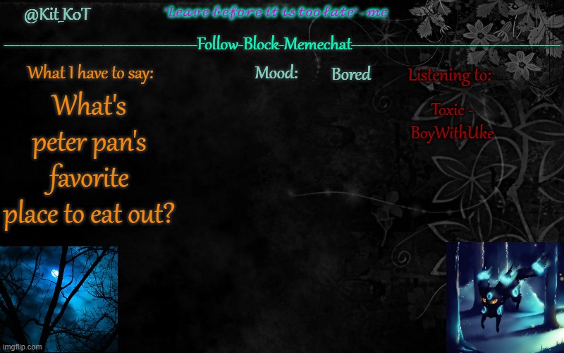 ... | Bored; Toxic - BoyWithUke; What's peter pan's favorite place to eat out? | made w/ Imgflip meme maker