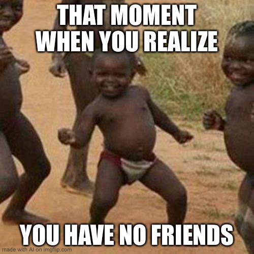 Ai is lonely:( | THAT MOMENT WHEN YOU REALIZE; YOU HAVE NO FRIENDS | image tagged in memes,third world success kid,lonely | made w/ Imgflip meme maker
