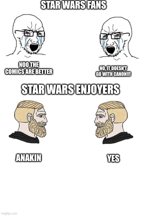 Don't judge | STAR WARS FANS; NOO THE COMICS ARE BETTER; NO, IT DOESN'T GO WITH CANON!!! STAR WARS ENJOYERS; ANAKIN; YES | image tagged in fun,star wars,chad | made w/ Imgflip meme maker