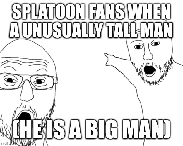 two soy jacks | SPLATOON FANS WHEN A UNUSUALLY TALL MAN; (HE IS A BIG MAN) | image tagged in two soy jacks | made w/ Imgflip meme maker