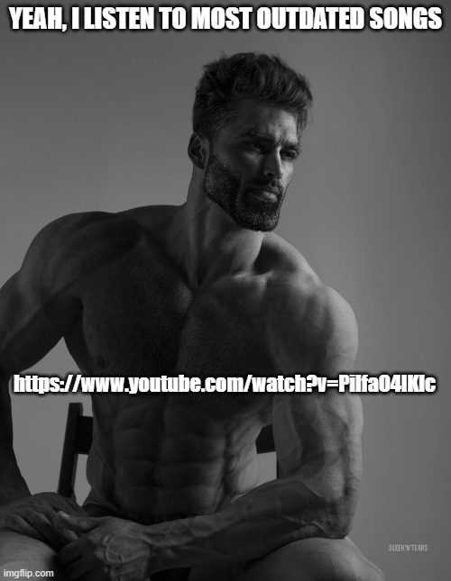 they're nostalgic | YEAH, I LISTEN TO MOST OUTDATED SONGS; https://www.youtube.com/watch?v=PiIfaO4lKlc | image tagged in giga chad | made w/ Imgflip meme maker