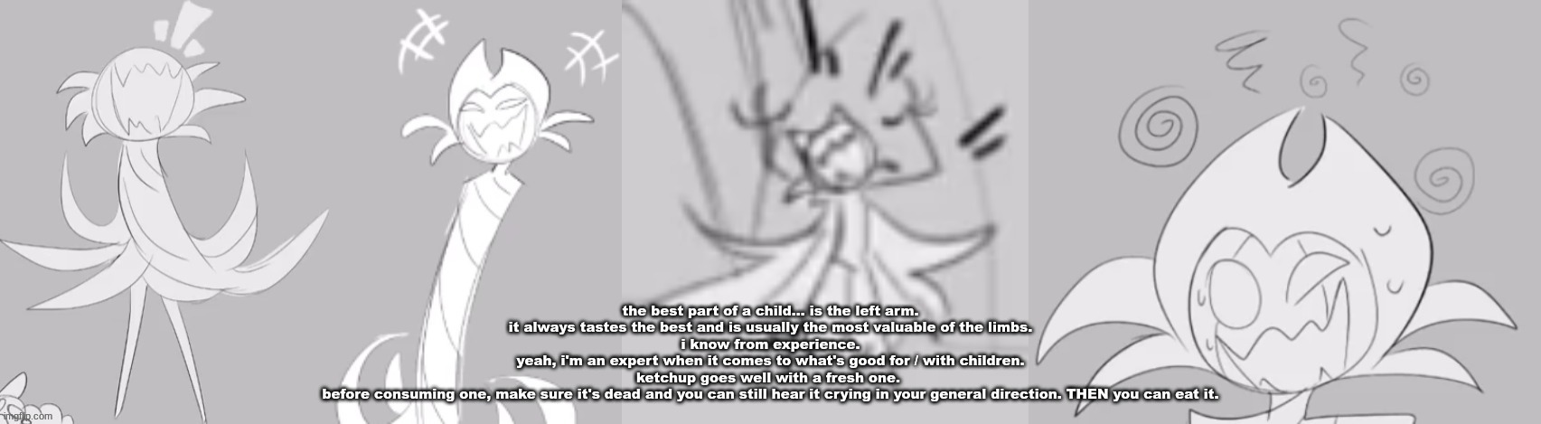 gim. | the best part of a child... is the left arm.
it always tastes the best and is usually the most valuable of the limbs.
i know from experience.
yeah, i'm an expert when it comes to what's good for / with children.
ketchup goes well with a fresh one. 
before consuming one, make sure it's dead and you can still hear it crying in your general direction. THEN you can eat it. | image tagged in gim | made w/ Imgflip meme maker