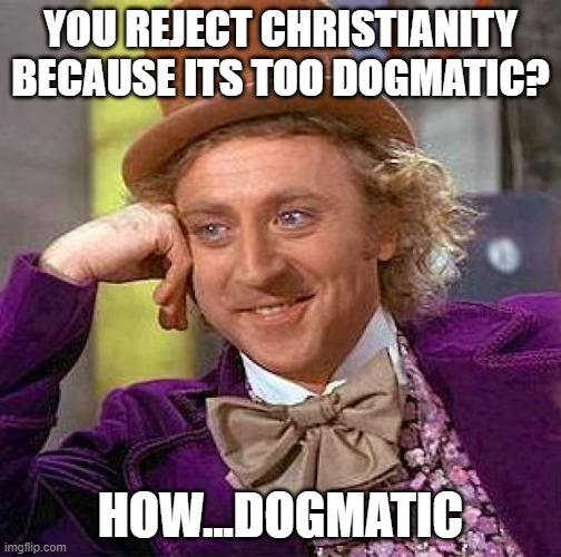 Wonka on Dogma | YOU REJECT CHRISTIANITY BECAUSE ITS TOO DOGMATIC? HOW...DOGMATIC | image tagged in memes,creepy condescending wonka | made w/ Imgflip meme maker