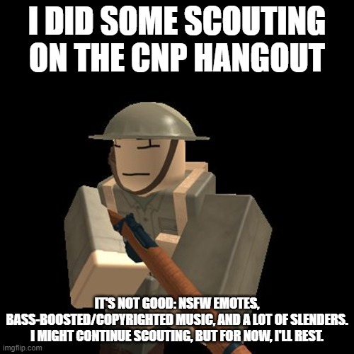 Report is in | I DID SOME SCOUTING ON THE CNP HANGOUT; IT'S NOT GOOD: NSFW EMOTES, BASS-BOOSTED/COPYRIGHTED MUSIC, AND A LOT OF SLENDERS. I MIGHT CONTINUE SCOUTING, BUT FOR NOW, I'LL REST. | image tagged in aussie roblox solder | made w/ Imgflip meme maker
