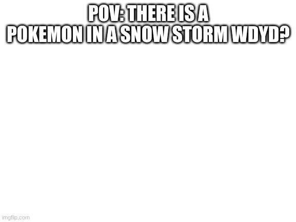 ... | POV: THERE IS A POKEMON IN A SNOW STORM WDYD? | image tagged in blank white template | made w/ Imgflip meme maker