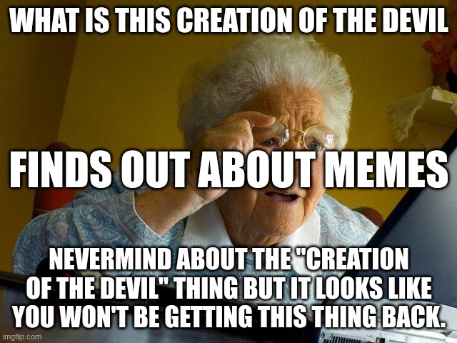 Grandma Finds The Internet | WHAT IS THIS CREATION OF THE DEVIL; FINDS OUT ABOUT MEMES; NEVERMIND ABOUT THE "CREATION OF THE DEVIL" THING BUT IT LOOKS LIKE YOU WON'T BE GETTING THIS THING BACK. | image tagged in memes,grandma finds the internet | made w/ Imgflip meme maker