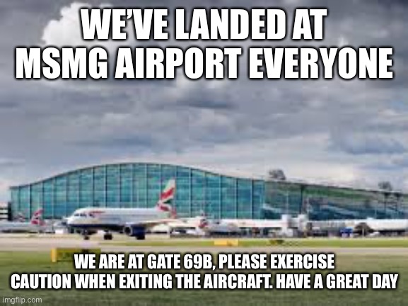 airport | WE’VE LANDED AT MSMG AIRPORT EVERYONE; WE ARE AT GATE 69B, PLEASE EXERCISE CAUTION WHEN EXITING THE AIRCRAFT. HAVE A GREAT DAY | image tagged in airport | made w/ Imgflip meme maker