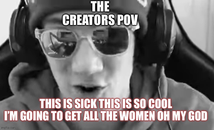 This is sick | THE CREATORS POV | image tagged in this is sick | made w/ Imgflip meme maker