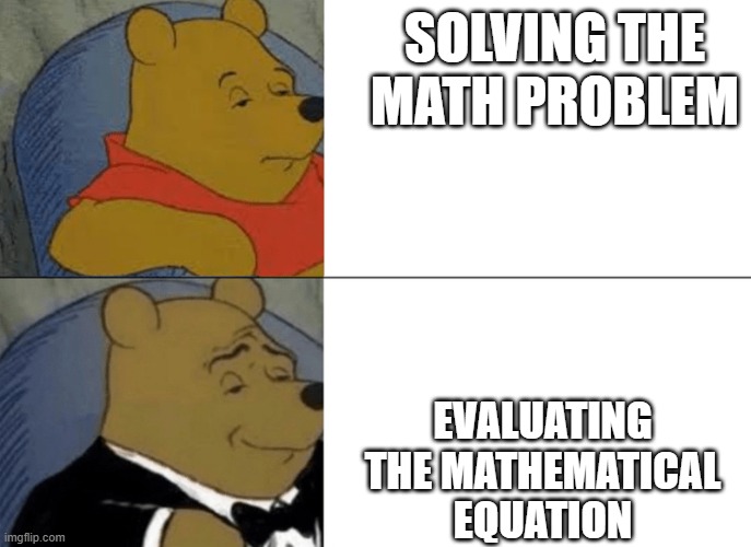 Smort | SOLVING THE MATH PROBLEM; EVALUATING THE MATHEMATICAL EQUATION | image tagged in whinnie the pooh | made w/ Imgflip meme maker