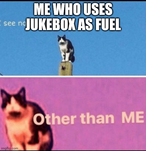 I see no god up here other than me | ME WHO USES JUKEBOX AS FUEL | image tagged in i see no god up here other than me | made w/ Imgflip meme maker