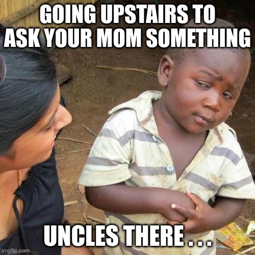 Third World Skeptical Kid | GOING UPSTAIRS TO ASK YOUR MOM SOMETHING; UNCLES THERE . . . | image tagged in memes,third world skeptical kid | made w/ Imgflip meme maker