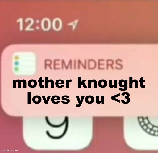 love post II, my head is pounding | mother knought loves you <3 | image tagged in reminder notification | made w/ Imgflip meme maker