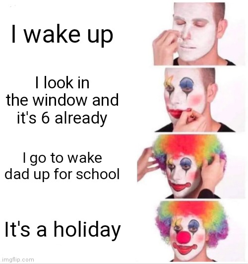 What I did in the 6 mins | I wake up; I look in the window and it's 6 already; I go to wake dad up for school; It's a holiday | image tagged in memes,clown applying makeup | made w/ Imgflip meme maker