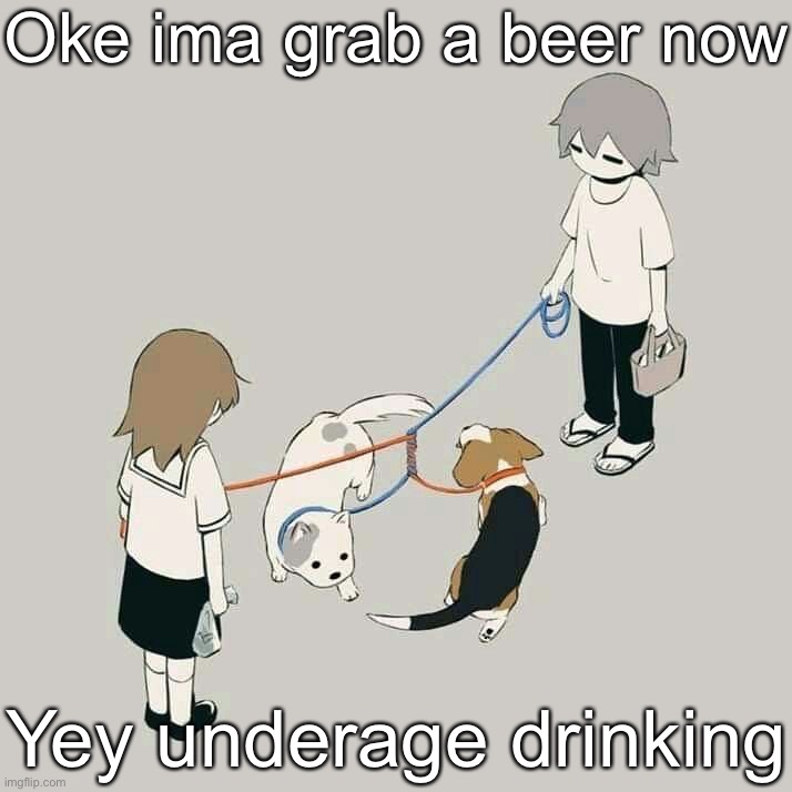 I wasn’t lying | Oke ima grab a beer now; Yey underage drinking | image tagged in avogado6 | made w/ Imgflip meme maker