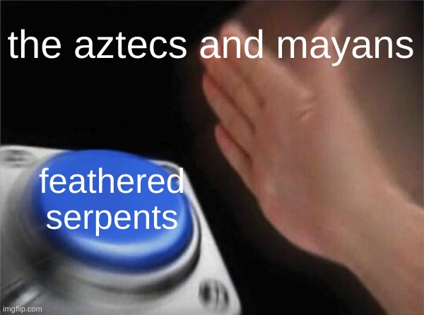 Kukulkan and Quetzalcoatl my beloved <3 | the aztecs and mayans; feathered serpents | image tagged in memes,blank nut button | made w/ Imgflip meme maker