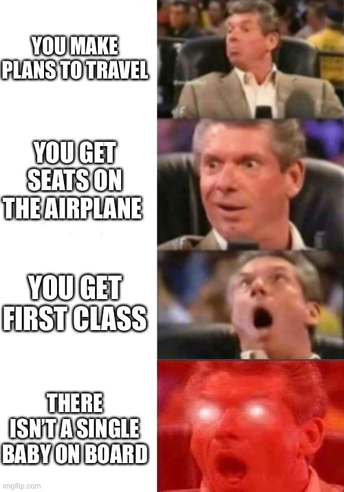 Mr. McMahon reaction | YOU MAKE PLANS TO TRAVEL; YOU GET SEATS ON THE AIRPLANE; YOU GET FIRST CLASS; THERE ISN’T A SINGLE BABY ON BOARD | image tagged in mr mcmahon reaction,travel,yes,oh yeah,praise the lord | made w/ Imgflip meme maker