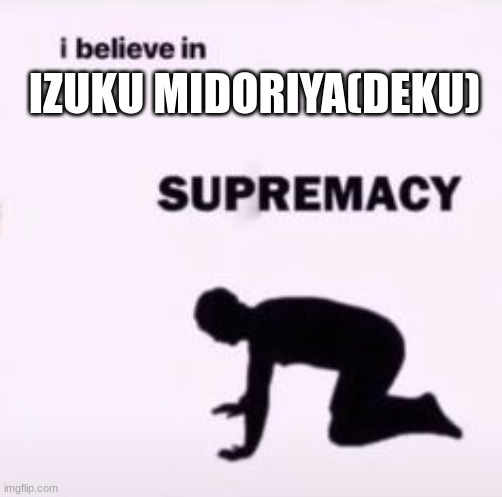 I believe in supremacy | IZUKU MIDORIYA(DEKU) | image tagged in i believe in supremacy | made w/ Imgflip meme maker