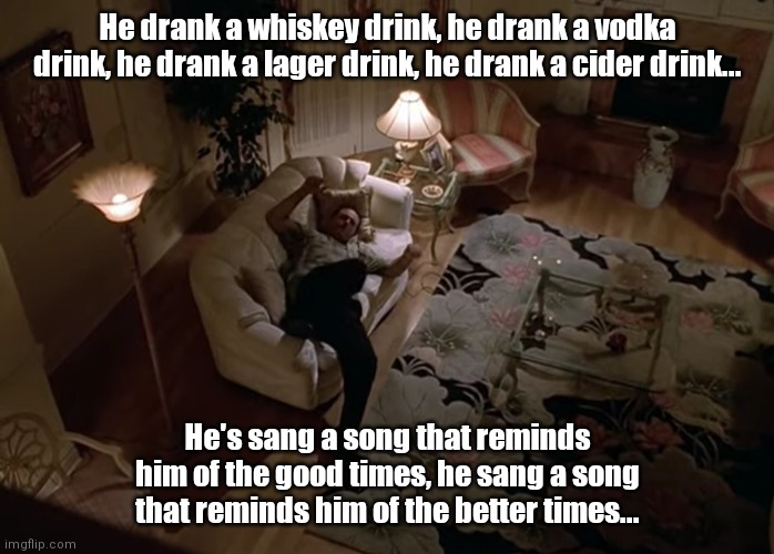 Tubthumping Tony | He drank a whiskey drink, he drank a vodka drink, he drank a lager drink, he drank a cider drink... He's sang a song that reminds him of the good times, he sang a song that reminds him of the better times... | image tagged in funny | made w/ Imgflip meme maker