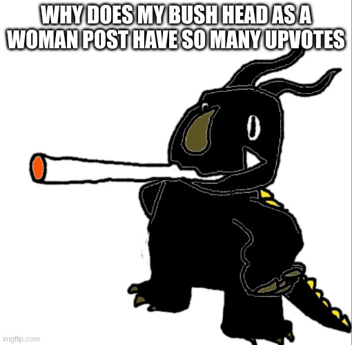 neronga smoking a fat dart | WHY DOES MY BUSH HEAD AS A WOMAN POST HAVE SO MANY UPVOTES | image tagged in neronga smoking a fat dart | made w/ Imgflip meme maker