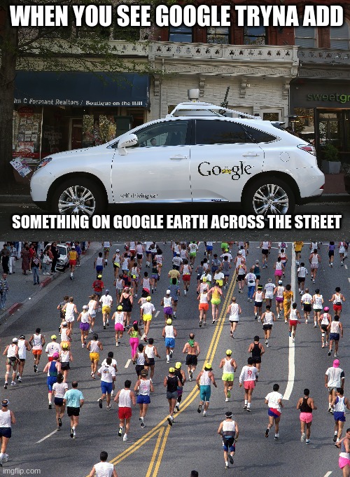 avoid google earth | WHEN YOU SEE GOOGLE TRYNA ADD; SOMETHING ON GOOGLE EARTH ACROSS THE STREET | image tagged in google earth,fun | made w/ Imgflip meme maker