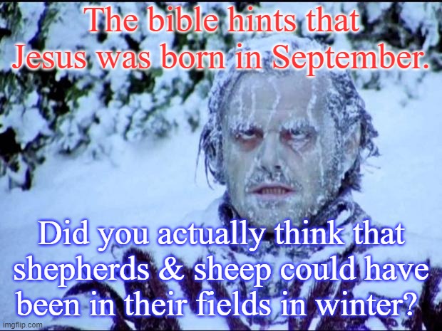 Many are cold, but few are frozen. | The bible hints that Jesus was born in September. Did you actually think that shepherds & sheep could have been in their fields in winter? | image tagged in jack nicholson,cognitive dissonance,christianity | made w/ Imgflip meme maker