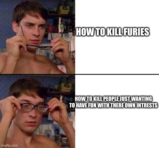 glasses on and off | HOW TO KILL FURIES HOW TO KILL PEOPLE JUST WANTING TO HAVE FUN WITH THERE OWN INTERESTS | image tagged in glasses on and off | made w/ Imgflip meme maker