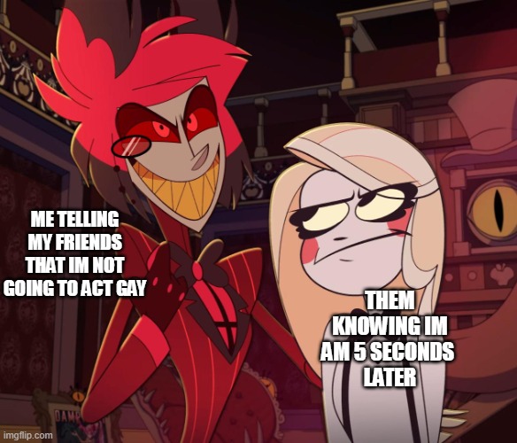 Alastor Having his hand over charlie's Shoulder (Hazbin hotel) | ME TELLING MY FRIENDS THAT IM NOT GOING TO ACT GAY; THEM KNOWING IM AM 5 SECONDS 
LATER | image tagged in alastor having his hand over charlie's shoulder hazbin hotel | made w/ Imgflip meme maker