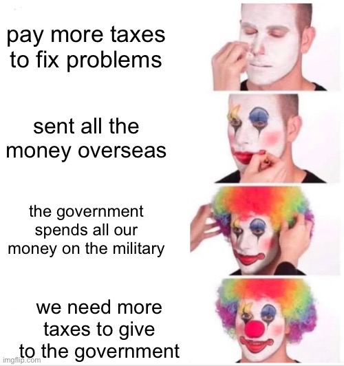 Clown Applying Makeup Meme | pay more taxes to fix problems sent all the money overseas the government spends all our money on the military we need more taxes to give to | image tagged in memes,clown applying makeup | made w/ Imgflip meme maker