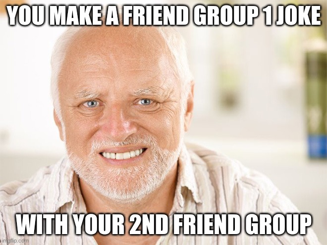 Awkward smiling old man | YOU MAKE A FRIEND GROUP 1 JOKE; WITH YOUR 2ND FRIEND GROUP | image tagged in awkward smiling old man,first world problems | made w/ Imgflip meme maker