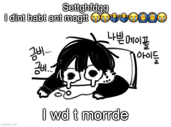 I lyhe ny veer | Settghfdgg
I dint habt ant mogtt 😭😭🤷‍♂️🤷‍♂️😭🙆‍♂️🙆‍♂️😭; I wd t morrde | image tagged in zad | made w/ Imgflip meme maker