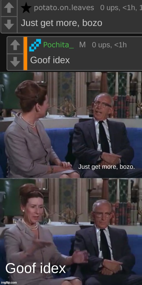 Goof idex | Just get more, bozo. Goof idex | image tagged in that's not a bad idea - that's not a good idea | made w/ Imgflip meme maker