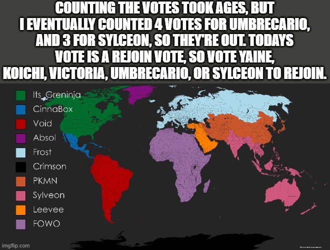 i | COUNTING THE VOTES TOOK AGES, BUT I EVENTUALLY COUNTED 4 VOTES FOR UMBRECARIO, AND 3 FOR SYLCEON, SO THEY'RE OUT. TODAYS VOTE IS A REJOIN VOTE, SO VOTE YAINE, KOICHI, VICTORIA, UMBRECARIO, OR SYLCEON TO REJOIN. | image tagged in memes,pokemon,world,map,battle royale,why are you reading this | made w/ Imgflip meme maker