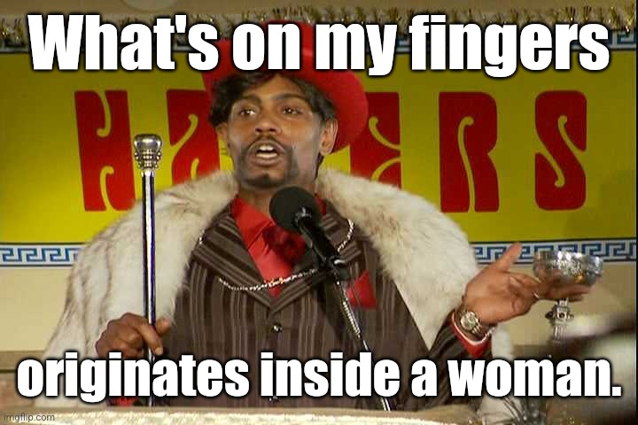 "As I sip my soda, that I'm sure somebody spit in..."" | What's on my fingers originates inside a woman. | image tagged in as i sip my soda that i'm sure somebody spit in | made w/ Imgflip meme maker