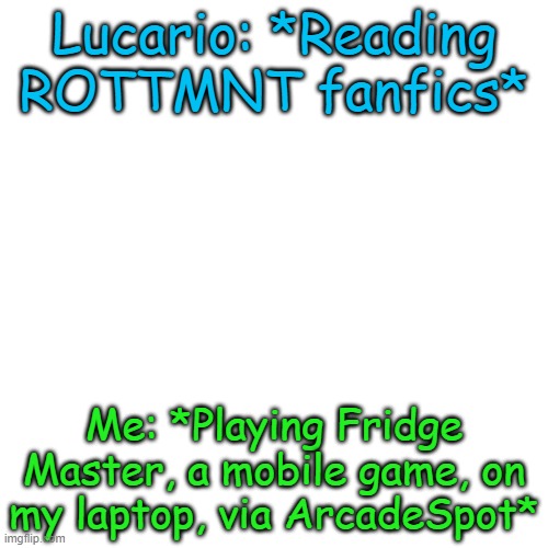 Lol | Lucario: *Reading ROTTMNT fanfics*; Me: *Playing Fridge Master, a mobile game, on my laptop, via ArcadeSpot* | image tagged in memes,blank transparent square | made w/ Imgflip meme maker