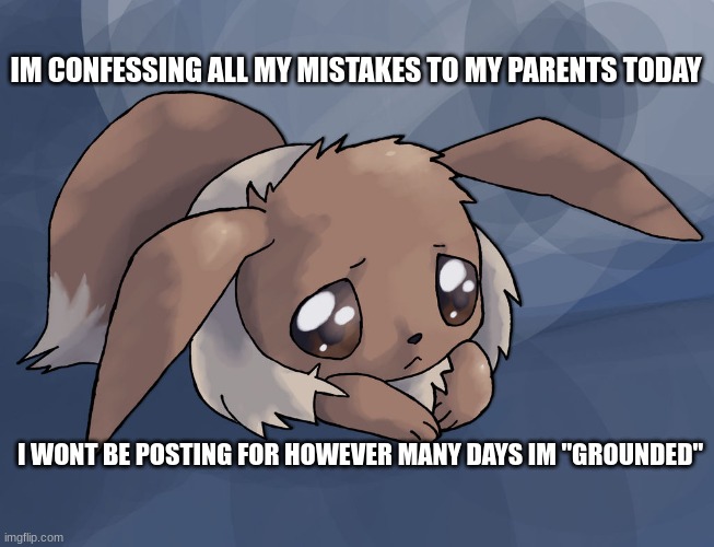 this is not a joke | IM CONFESSING ALL MY MISTAKES TO MY PARENTS TODAY; I WONT BE POSTING FOR HOWEVER MANY DAYS IM "GROUNDED" | image tagged in eevee | made w/ Imgflip meme maker