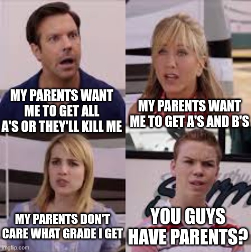 I'm the second one | MY PARENTS WANT ME TO GET A'S AND B'S; MY PARENTS WANT ME TO GET ALL A'S OR THEY'LL KILL ME; MY PARENTS DON'T CARE WHAT GRADE I GET; YOU GUYS HAVE PARENTS? | image tagged in wait you guys are getting paid,grades,school | made w/ Imgflip meme maker