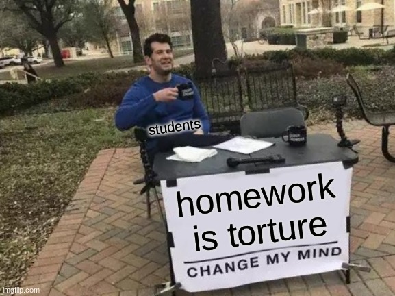 Change My Mind | students; homework is torture | image tagged in memes,change my mind | made w/ Imgflip meme maker