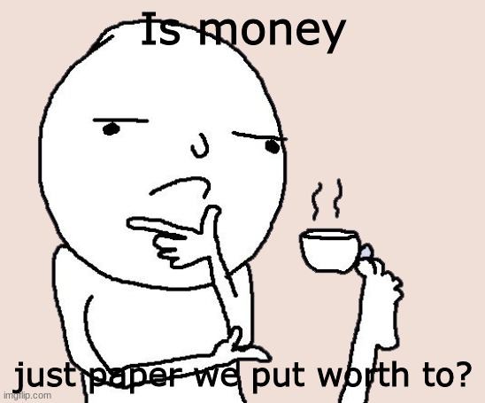 tbh, I have no idea. | Is money; just paper we put worth to? | image tagged in guy holding a tea cup with a foot | made w/ Imgflip meme maker