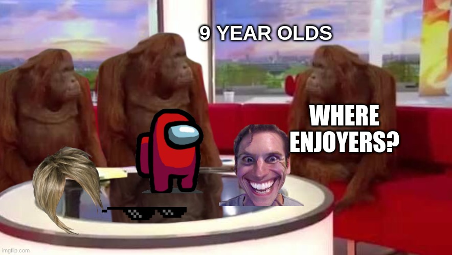 every 9 year old ever | 9 YEAR OLDS; WHERE ENJOYERS? | image tagged in where monkey,stupid | made w/ Imgflip meme maker