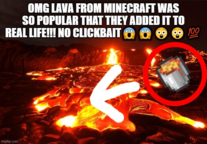 no cap | OMG LAVA FROM MINECRAFT WAS SO POPULAR THAT THEY ADDED IT TO REAL LIFE!!! NO CLICKBAIT😱😱😲😲💯 | image tagged in lava,minecraft,real life,clickbait,no cap,memes | made w/ Imgflip meme maker
