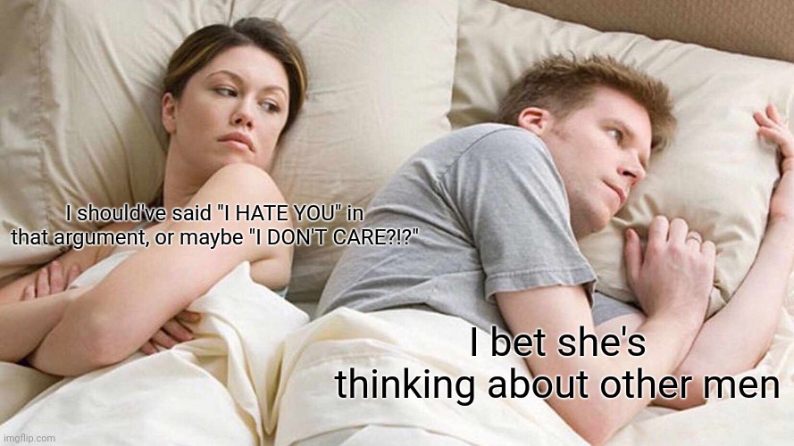 I Bet He's Thinking About Other Women Meme | I should've said "I HATE YOU" in that argument, or maybe "I DON'T CARE?!?" I bet she's thinking about other men | image tagged in memes,i bet he's thinking about other women | made w/ Imgflip meme maker